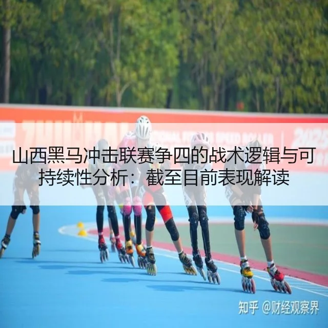 山西黑马冲击联赛争四的战术逻辑与可持续性分析：截至目前表现解读